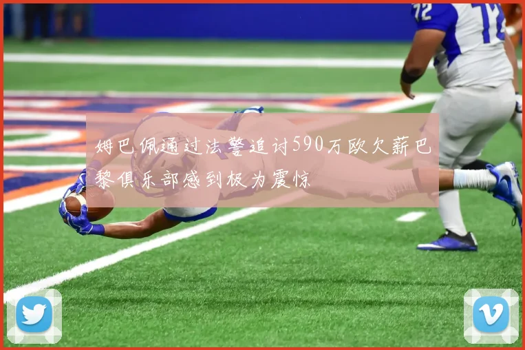 姆巴佩通过法警追讨590万欧欠薪巴黎俱乐部感到极为震惊