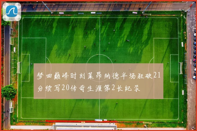 梦回巅峰时刻莱昂纳德半场狂砍21分续写20传奇生涯第2长纪录