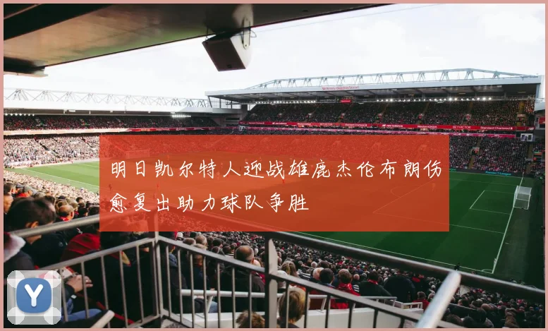 明日凯尔特人迎战雄鹿杰伦布朗伤愈复出助力球队争胜
