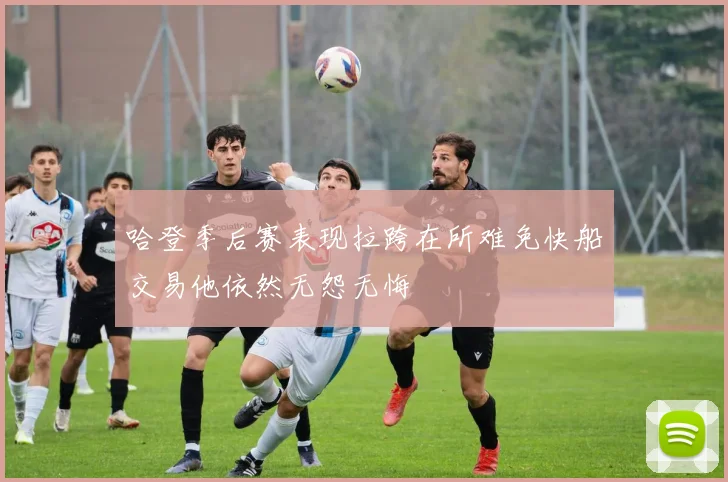 哈登季后赛表现拉跨在所难免快船交易他依然无怨无悔