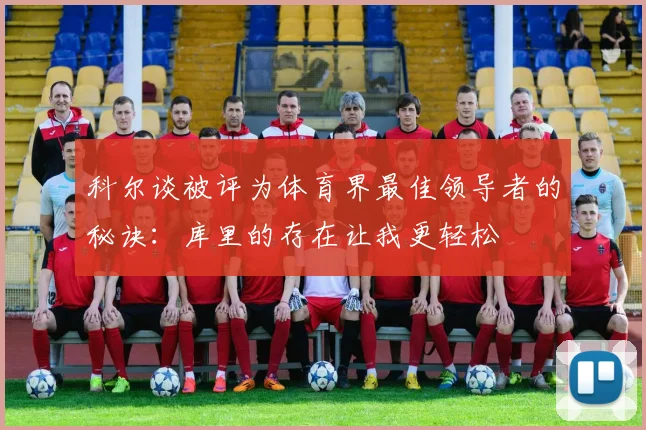 科尔谈被评为体育界最佳领导者的秘诀：库里的存在让我更轻松