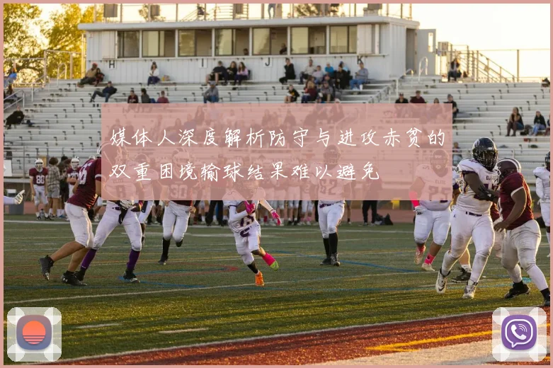 媒体人深度解析防守与进攻赤贫的双重困境输球结果难以避免