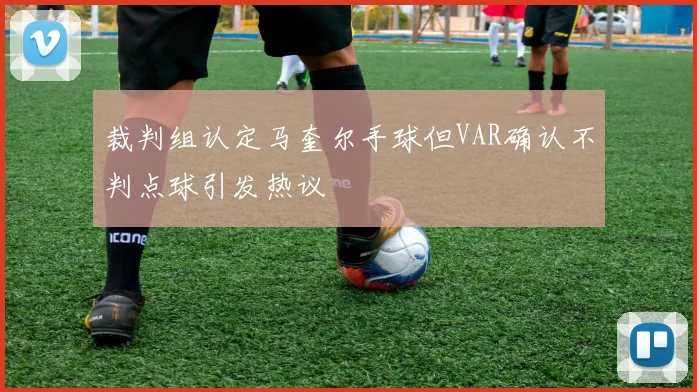 裁判组认定马奎尔手球但VAR确认不判点球引发热议