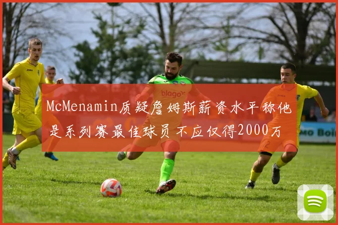 McMenamin质疑詹姆斯薪资水平称他是系列赛最佳球员不应仅得2000万
