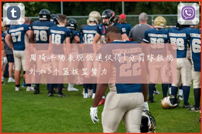 周琦半场表现低迷仅得1分罚球救场外加5个篮板显努力
