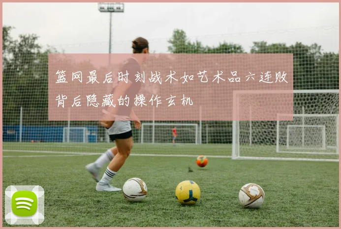篮网最后时刻战术如艺术品六连败背后隐藏的操作玄机