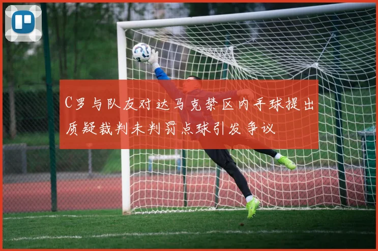 C罗与队友对达马克禁区内手球提出质疑裁判未判罚点球引发争议