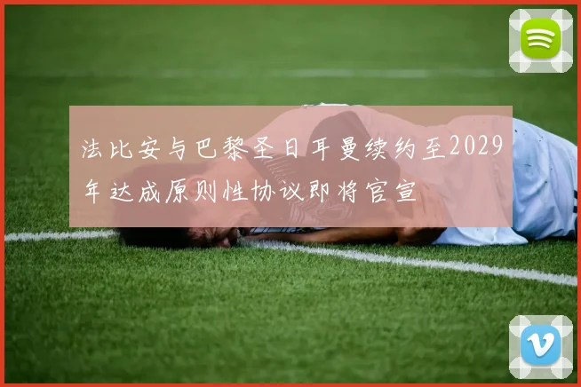法比安与巴黎圣日耳曼续约至2029年达成原则性协议即将官宣