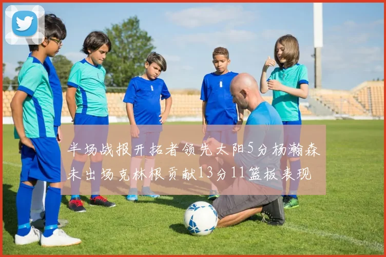 半场战报开拓者领先太阳5分杨瀚森未出场克林根贡献13分11篮板表现出色