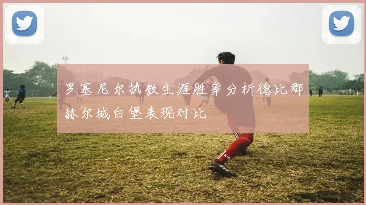 罗塞尼尔执教生涯胜率分析德比郡赫尔城白堡表现对比