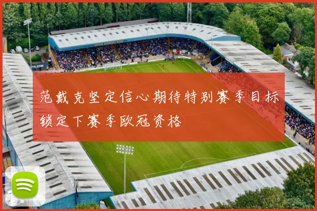 范戴克坚定信心期待特别赛季目标锁定下赛季欧冠资格